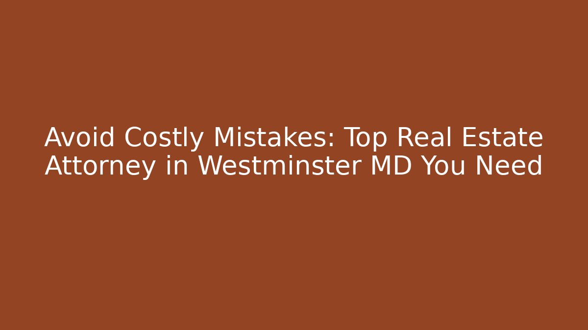 Avoid Costly Mistakes: Top Real Estate Attorney in Westminster MD You Need
