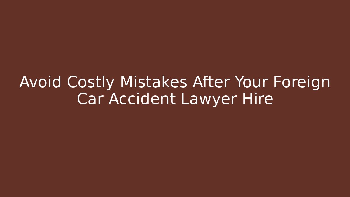Avoid Costly Mistakes After Your Foreign Car Accident Lawyer Hire