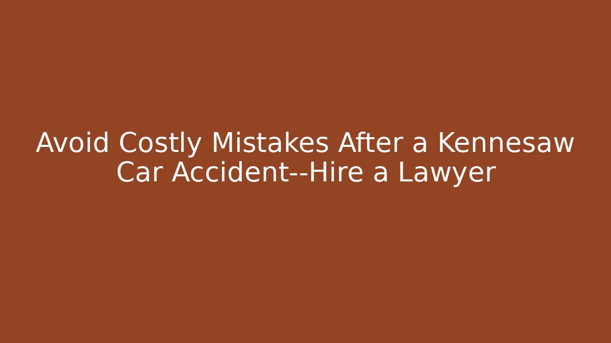 Avoid Costly Mistakes After a Kennesaw Car Accident—Hire a Lawyer