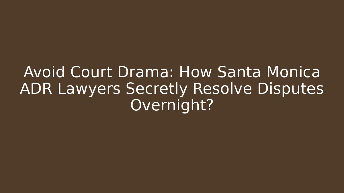 Avoid Court Drama: How Santa Monica ADR Lawyers Secretly Resolve Disputes Overnight?