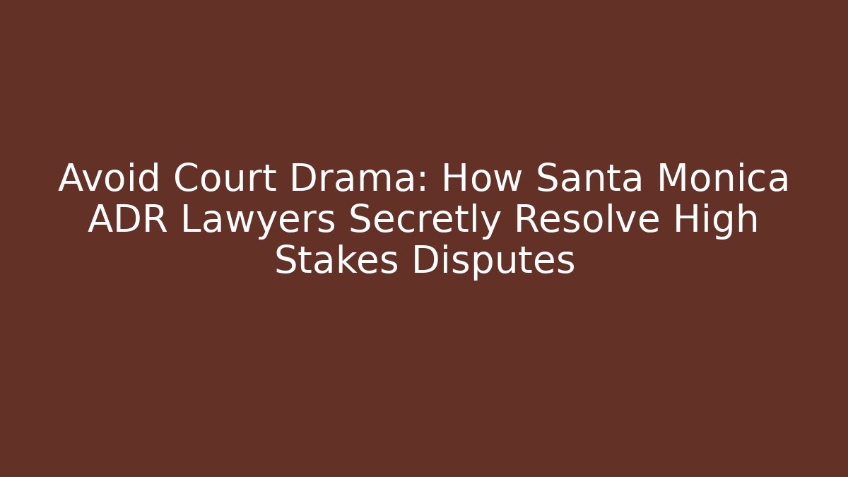 Avoid Court Drama: How Santa Monica ADR Lawyers Secretly Resolve High Stakes Disputes