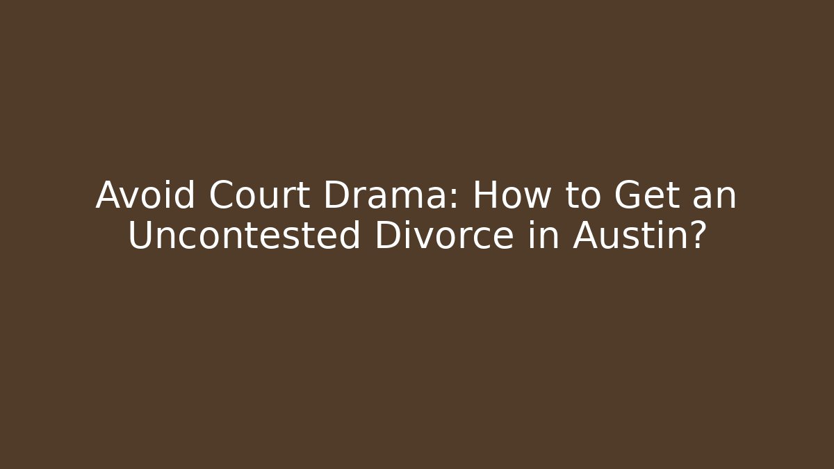 Avoid Court Drama: How to Get an Uncontested Divorce in Austin? - WealthxGroup