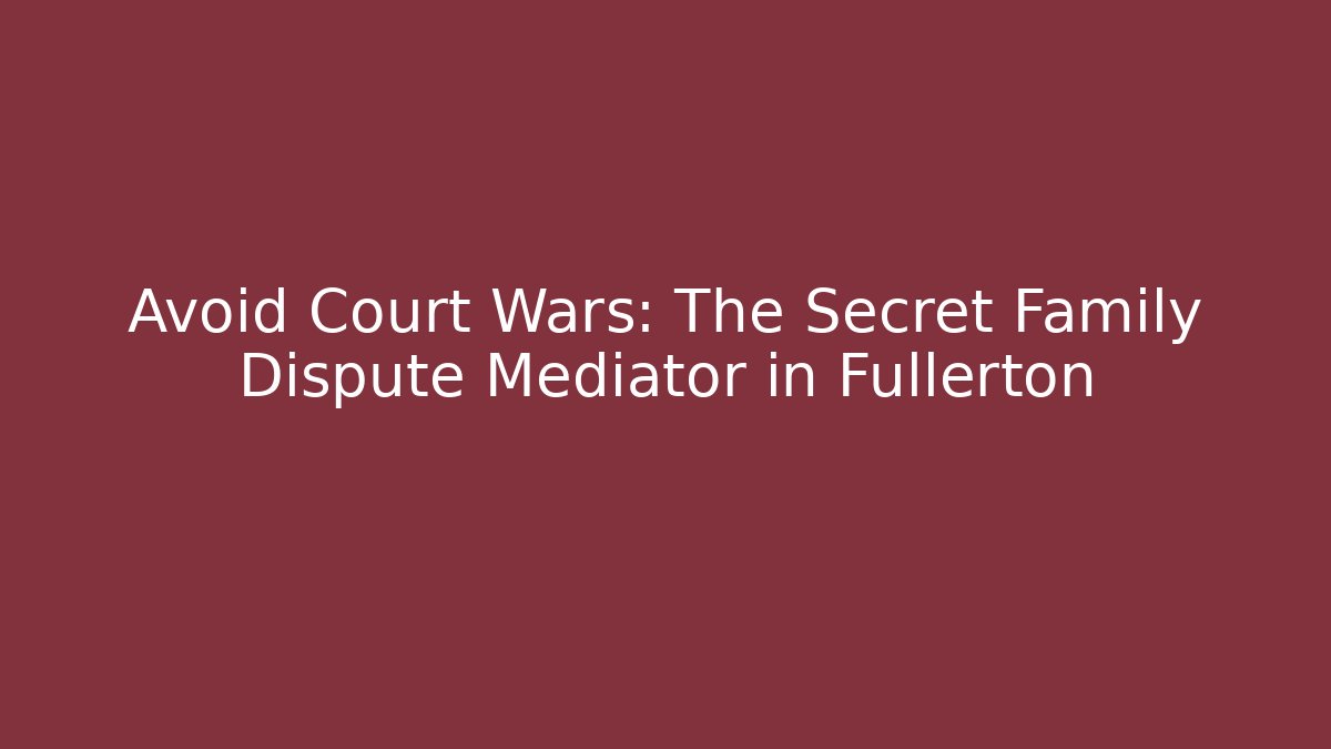 Avoid Court Wars: The Secret Family Dispute Mediator in Fullerton