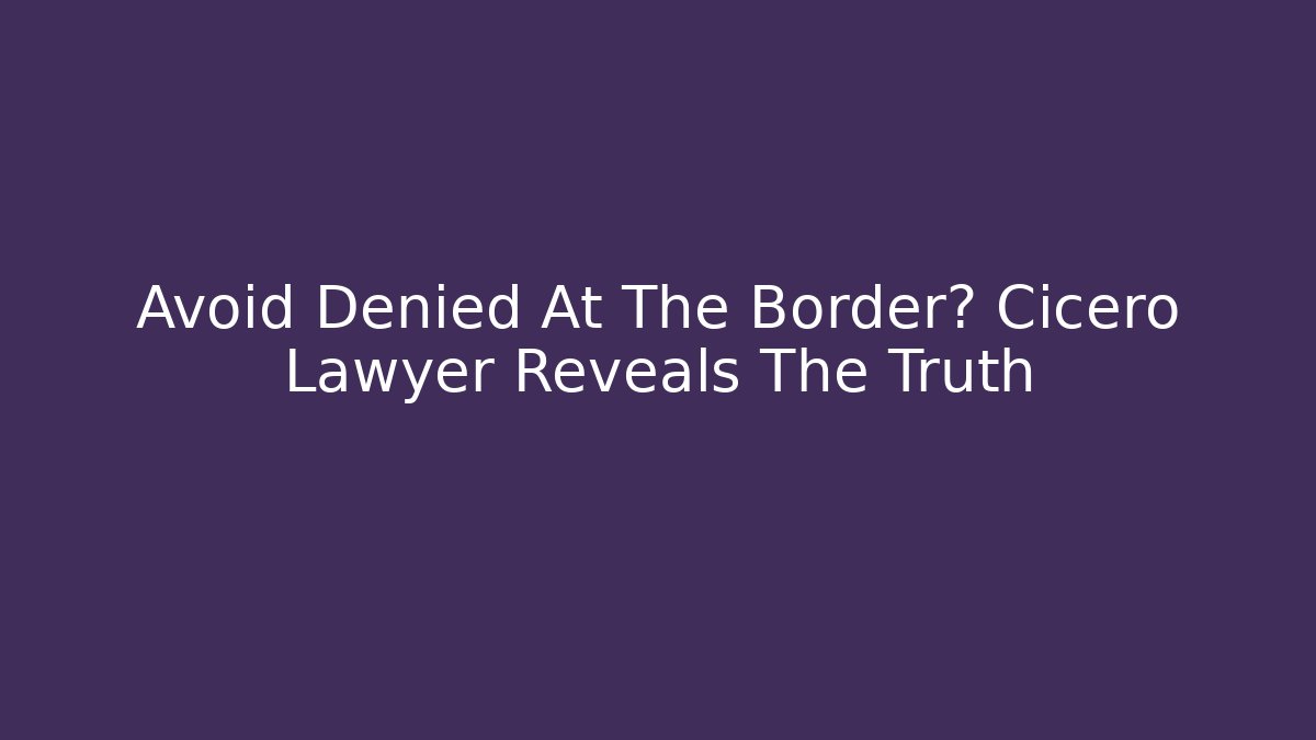 Avoid Denied At The Border? Cicero Lawyer Reveals The Truth