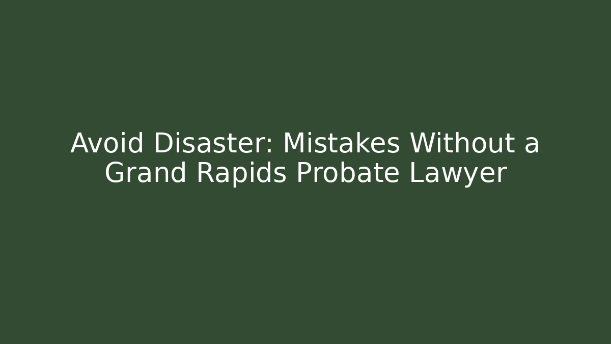 Avoid Disaster: Mistakes Without a Grand Rapids Probate Lawyer