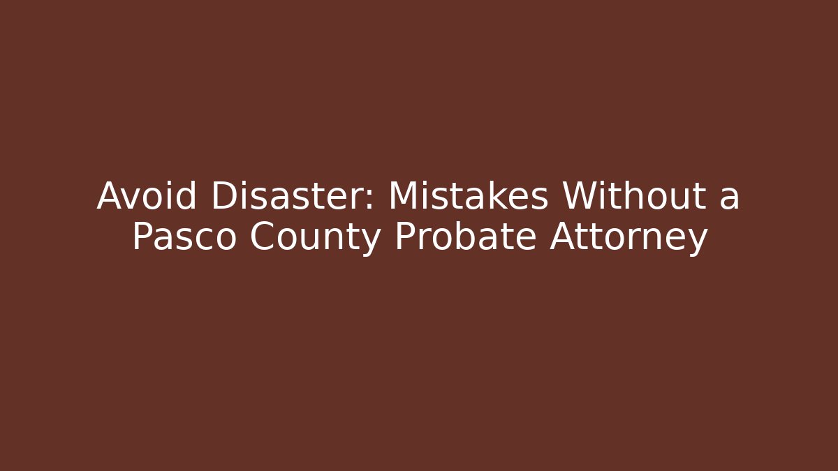 Avoid Disaster: Mistakes Without a Pasco County Probate Attorney