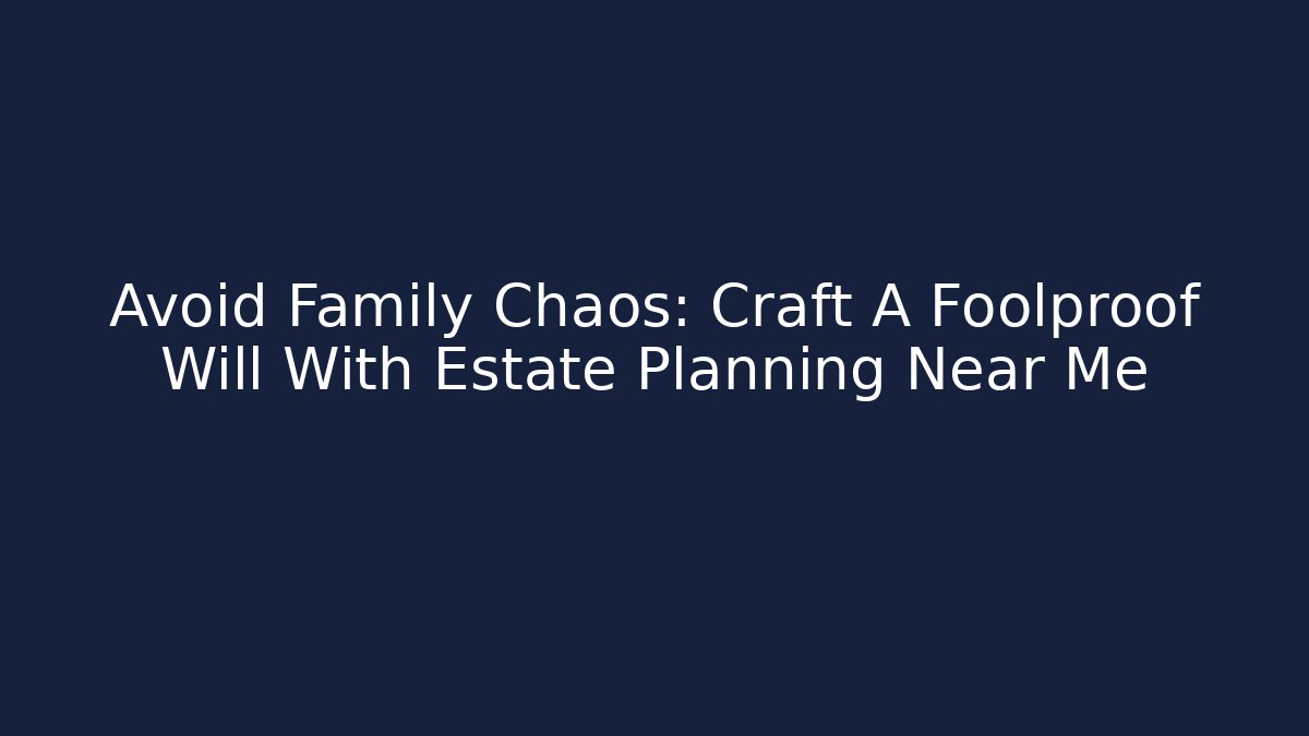 Avoid Family Chaos: Craft A Foolproof Will With Estate Planning Near Me