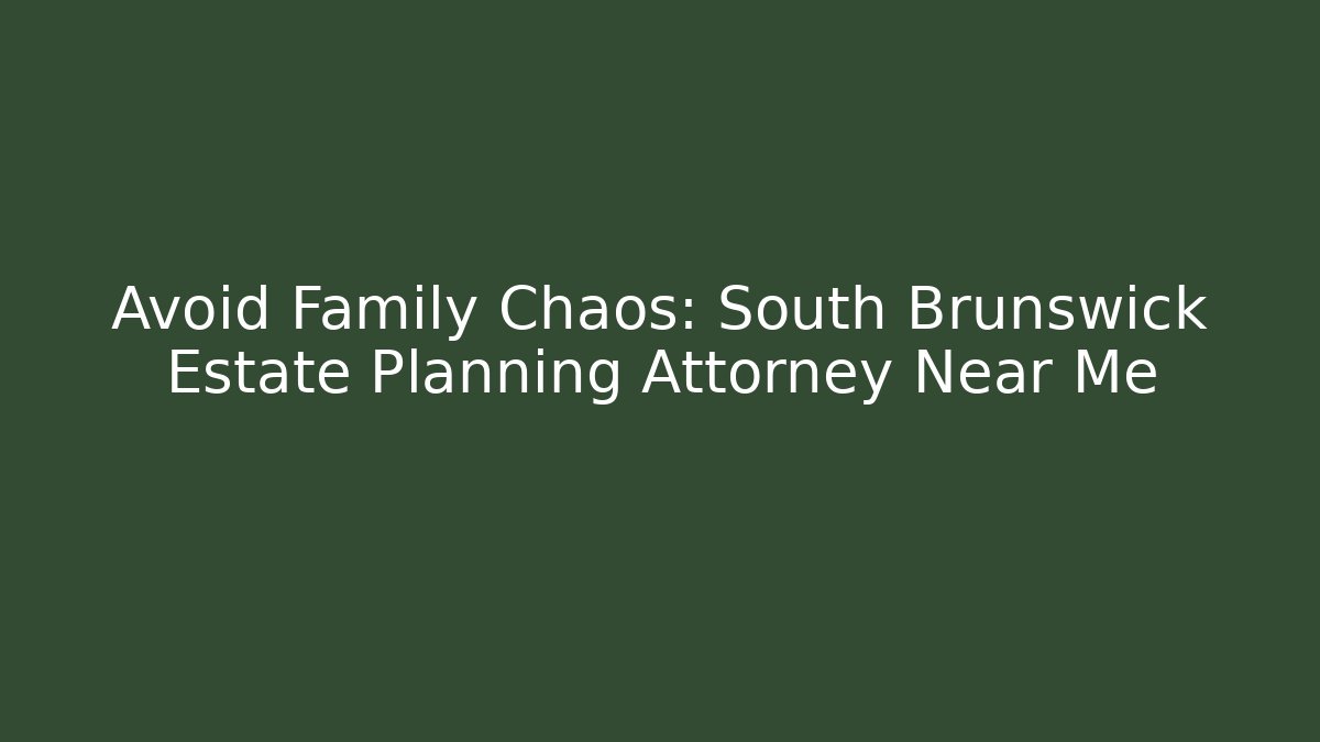 Avoid Family Chaos: South Brunswick Estate Planning Attorney Near Me