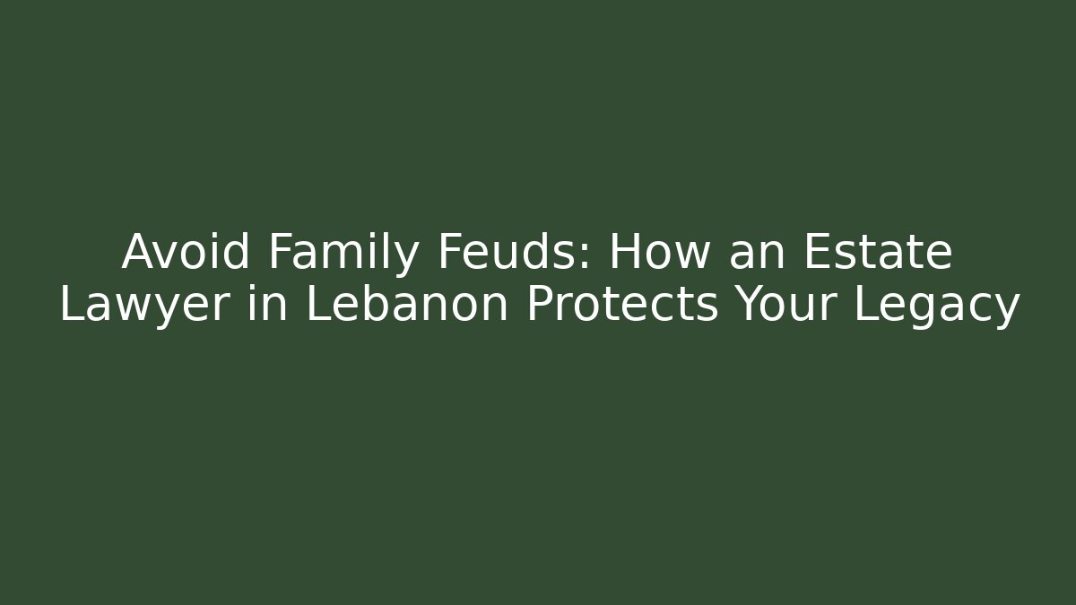 Avoid Family Feuds: How an Estate Lawyer in Lebanon Protects Your Legacy
