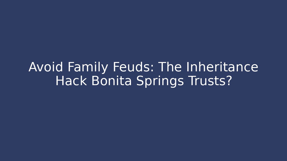 Avoid Family Feuds: The Inheritance Hack Bonita Springs Trusts? - WealthxGroup