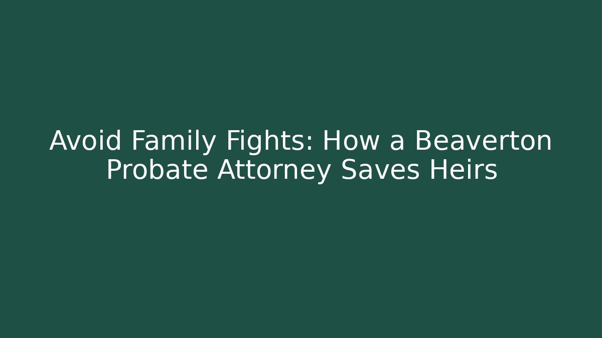 Avoid Family Fights: How a Beaverton Probate Attorney Saves Heirs