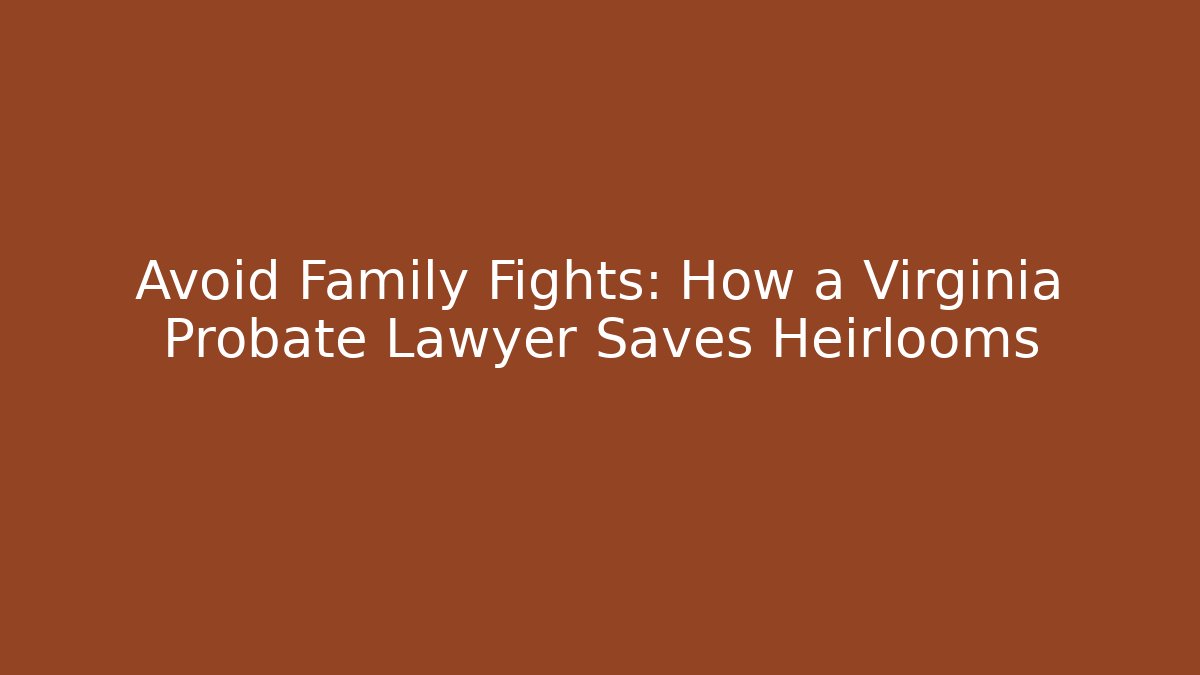 Avoid Family Fights: How a Virginia Probate Lawyer Saves Heirlooms