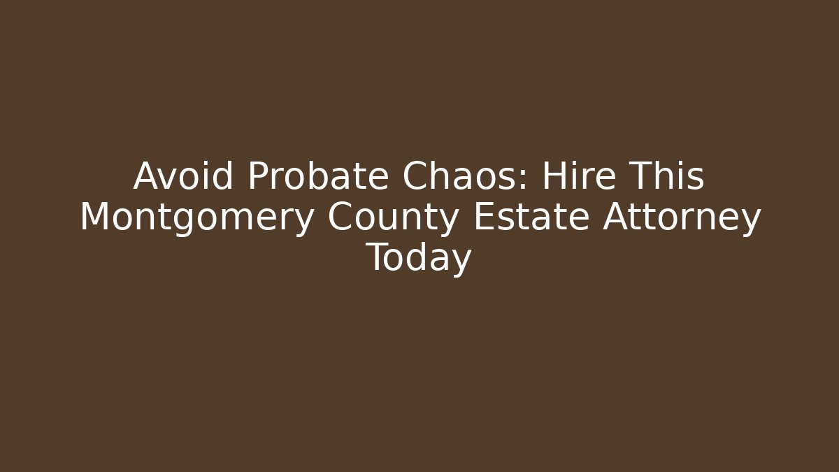 Avoid Probate Chaos: Hire This Montgomery County Estate Attorney Today