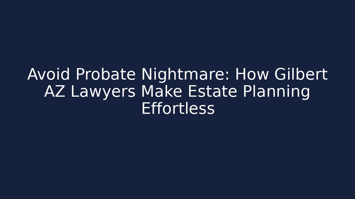Avoid Probate Nightmare: How Gilbert AZ Lawyers Make Estate Planning Effortless