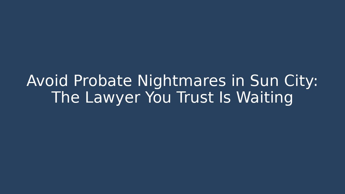 Avoid Probate Nightmares in Sun City: The Lawyer You Trust Is Waiting - WealthxGroup
