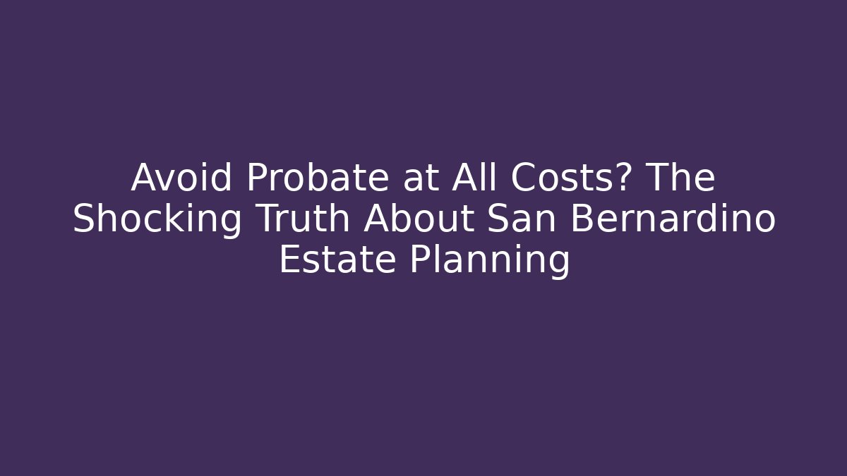 Avoid Probate at All Costs? The Shocking Truth About San Bernardino Estate Planning