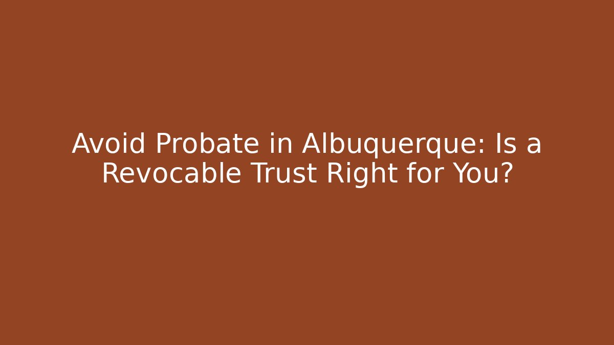 Avoid Probate in Albuquerque: Is a Revocable Trust Right for You?