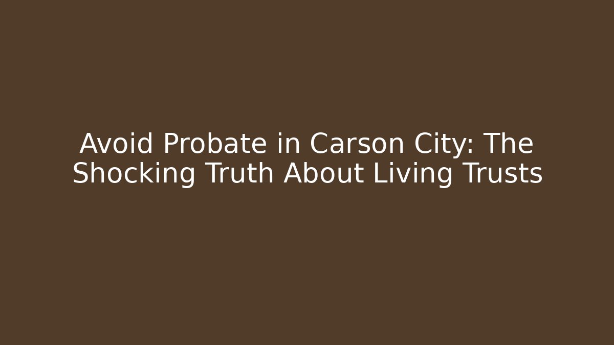 Avoid Probate in Carson City: The Shocking Truth About Living Trusts - WealthxGroup