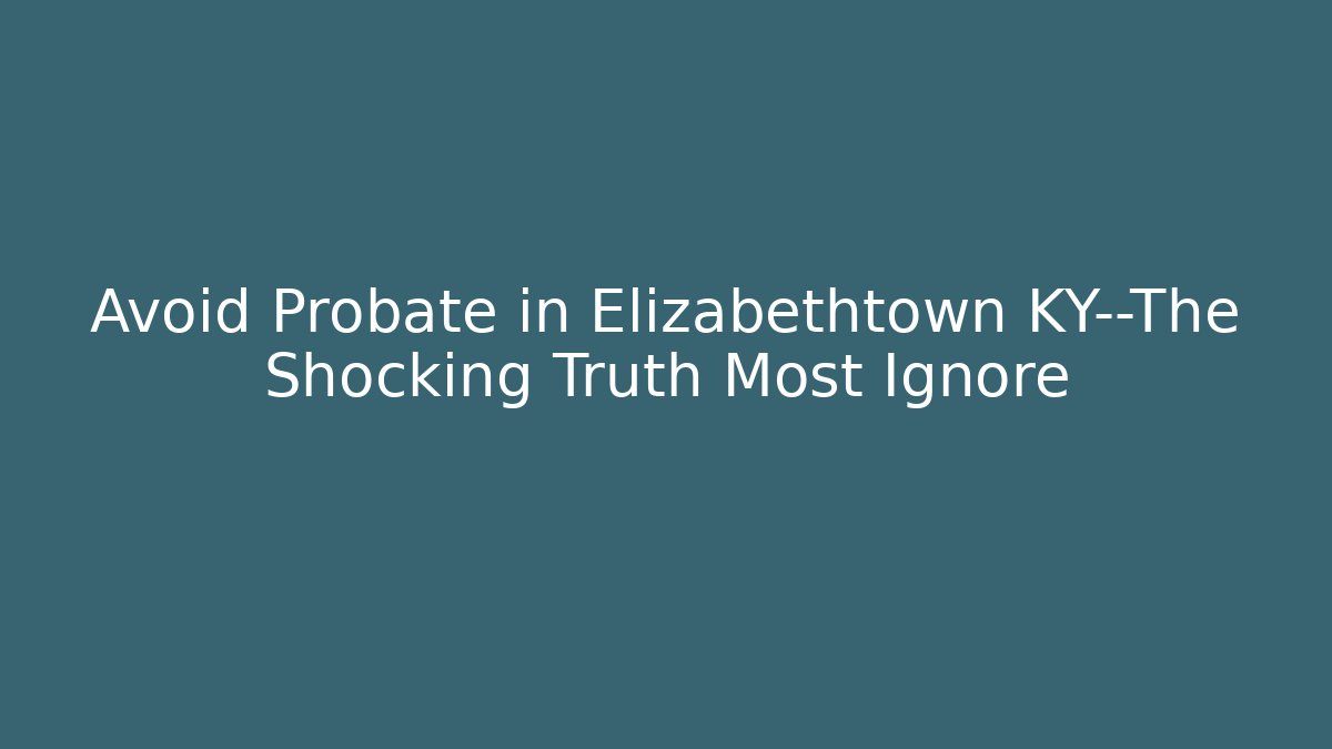 Avoid Probate in Elizabethtown KY—The Shocking Truth Most Ignore