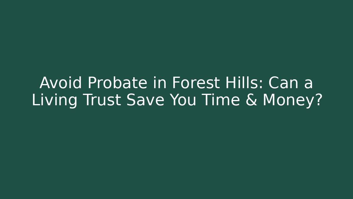Avoid Probate in Forest Hills: Can a Living Trust Save You Time & Money?