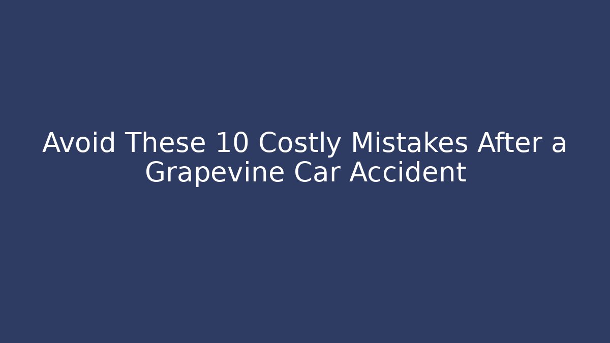 Avoid These 10 Costly Mistakes After a Grapevine Car Accident