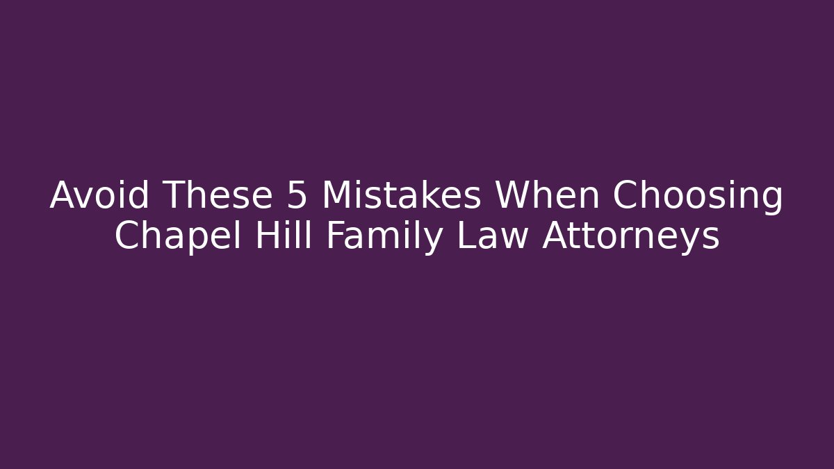 Avoid These 5 Mistakes When Choosing Chapel Hill Family Law Attorneys