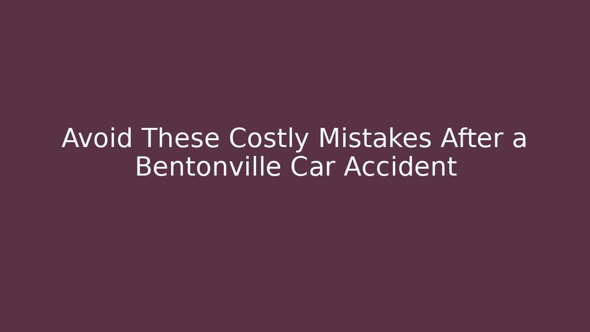 Avoid These Costly Mistakes After a Bentonville Car Accident