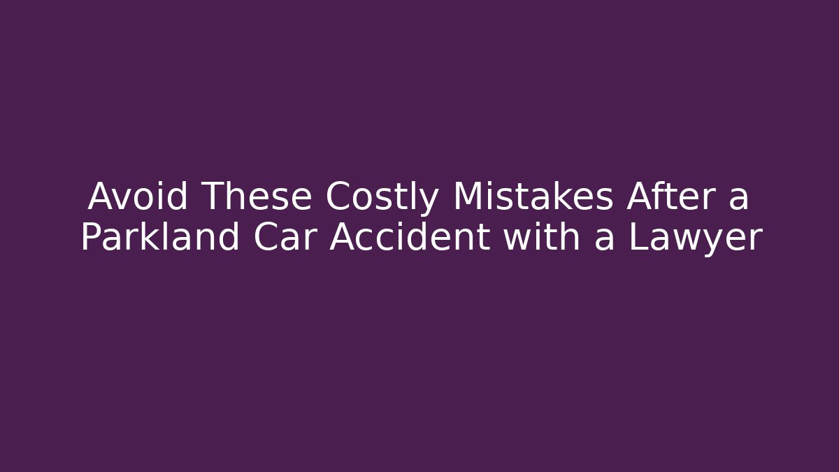 Avoid These Costly Mistakes After a Parkland Car Accident with a Lawyer