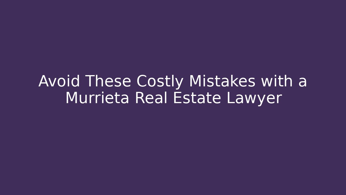 Avoid These Costly Mistakes with a Murrieta Real Estate Lawyer