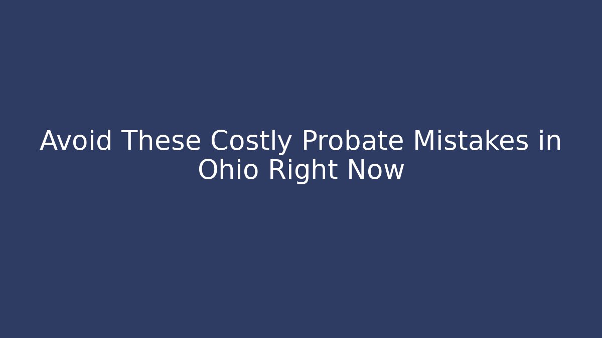 Avoid These Costly Probate Mistakes in Ohio Right Now