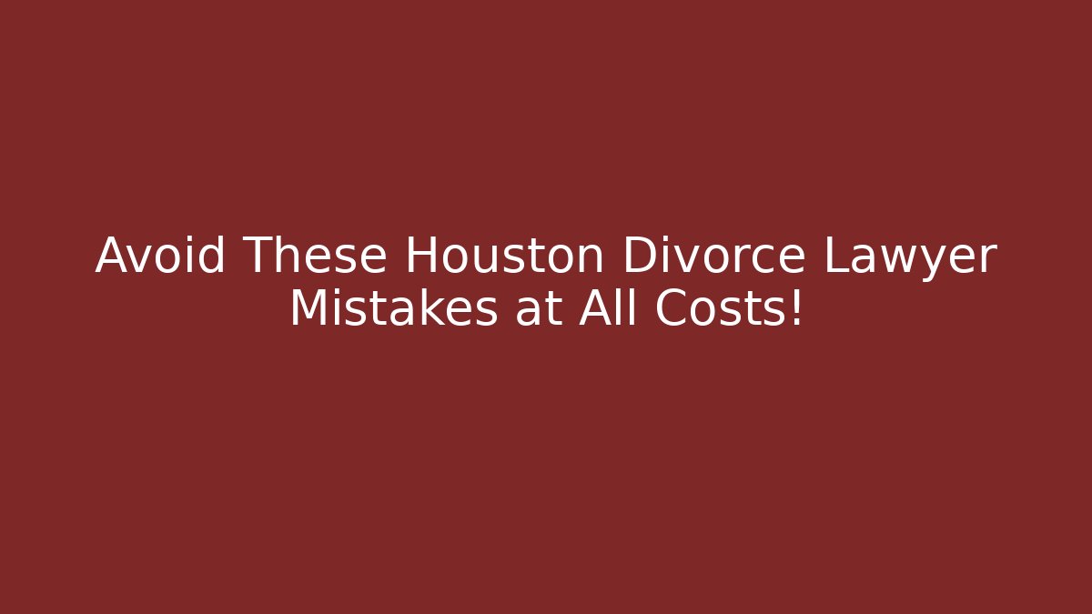 Avoid These Houston Divorce Lawyer Mistakes at All Costs!