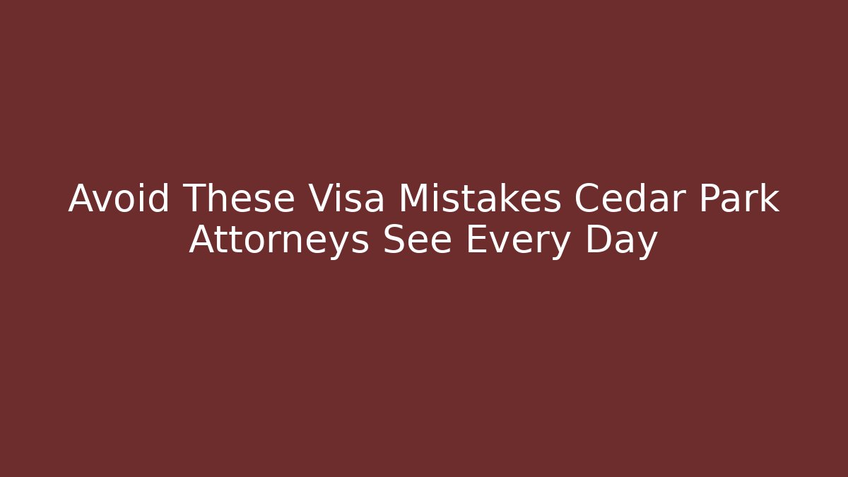 Avoid These Visa Mistakes Cedar Park Attorneys See Every Day