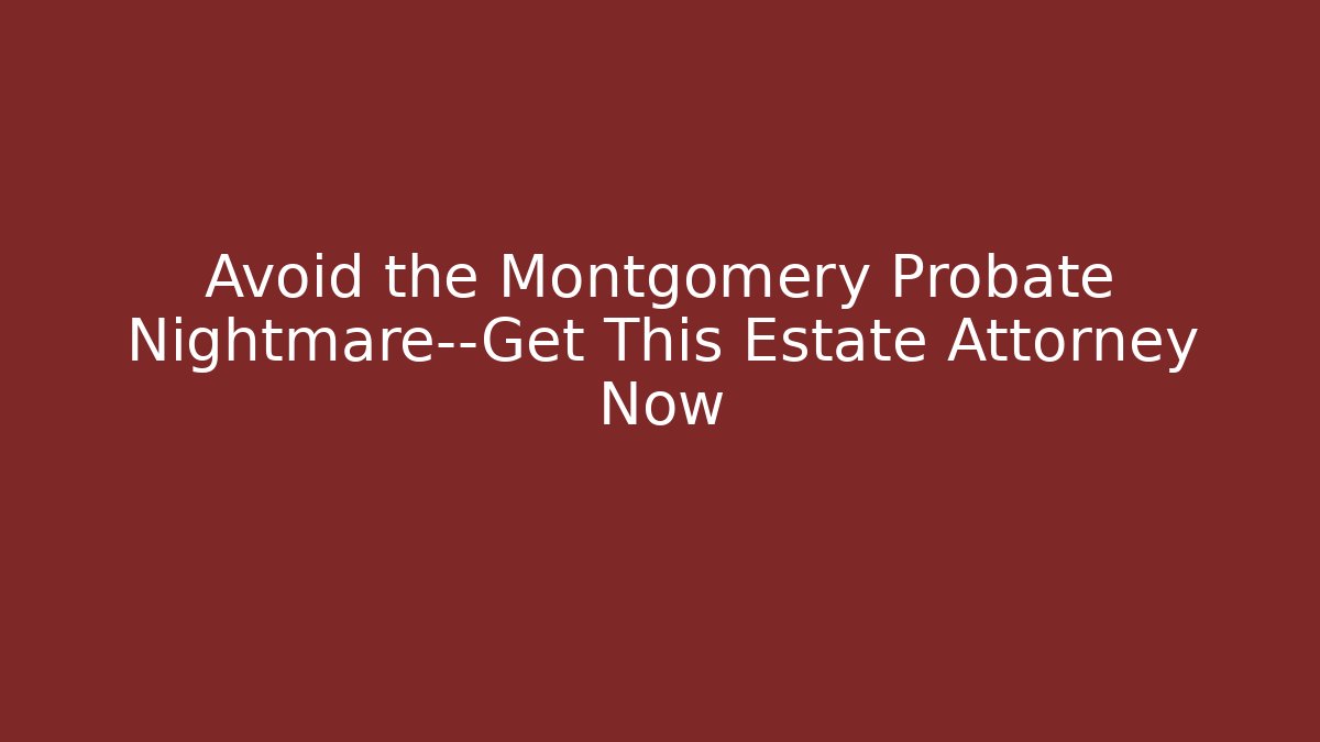Avoid the Montgomery Probate Nightmare—Get This Estate Attorney Now