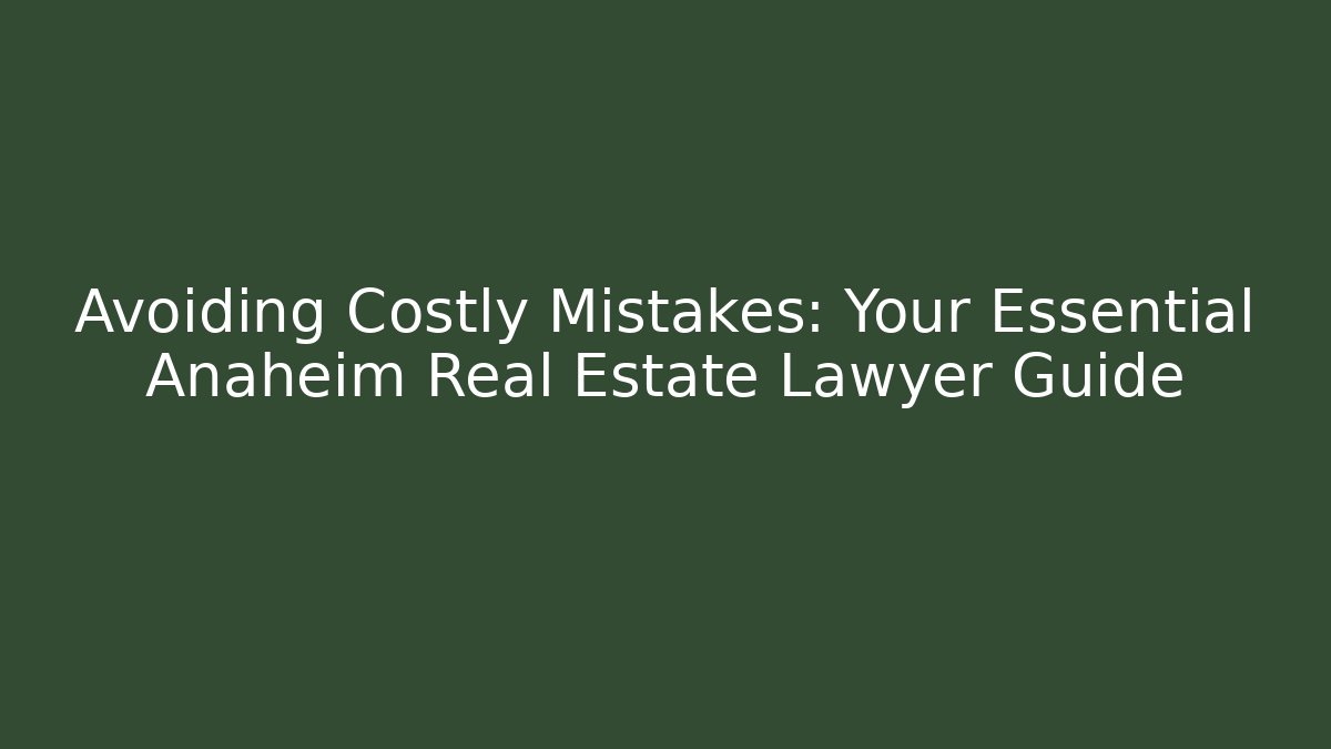 Avoiding Costly Mistakes: Your Essential Anaheim Real Estate Lawyer Guide