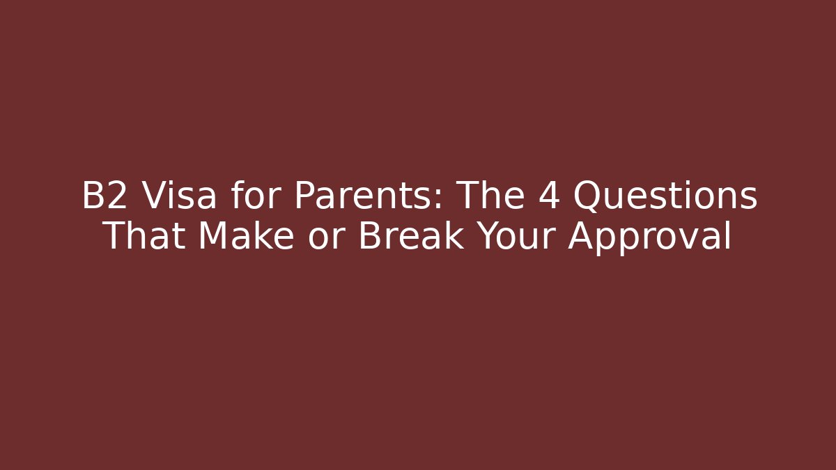 B2 Visa for Parents: The 4 Questions That Make or Break Your Approval - WealthxGroup