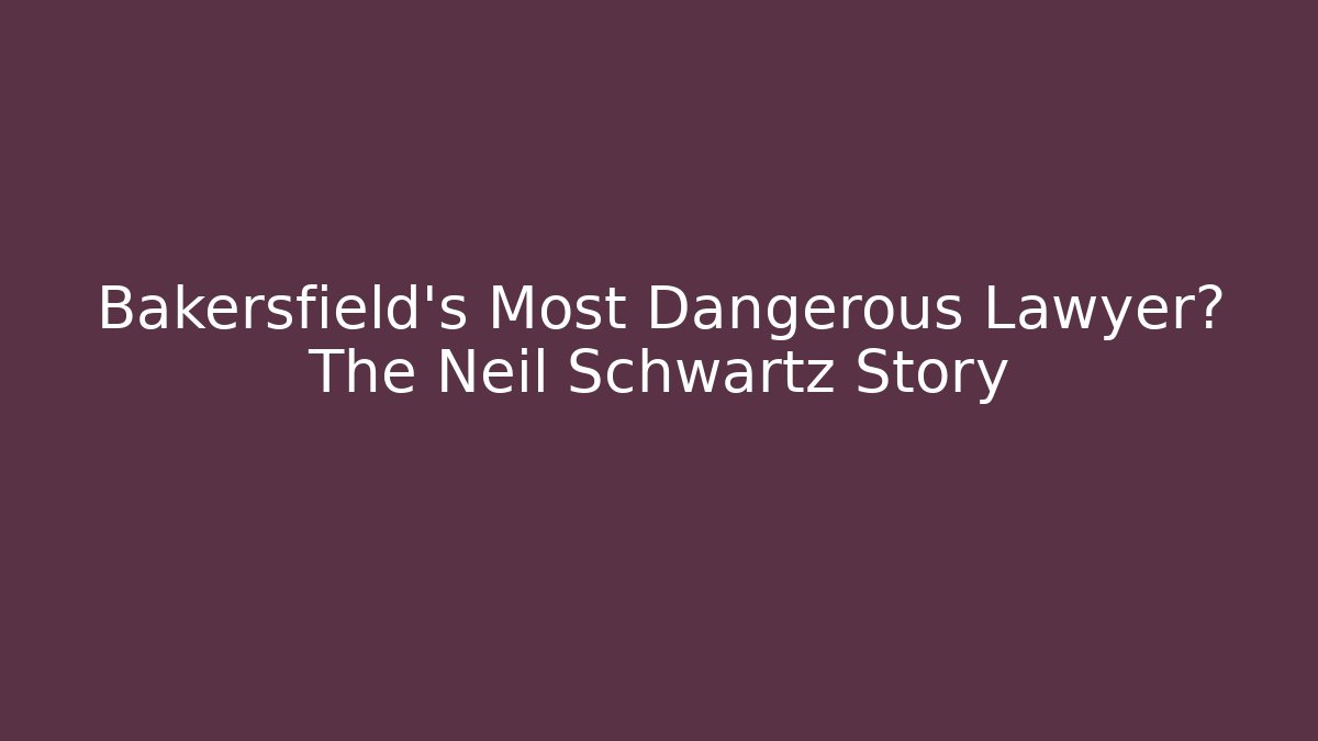 Bakersfield's Most Dangerous Lawyer? The Neil Schwartz Story - WealthxGroup