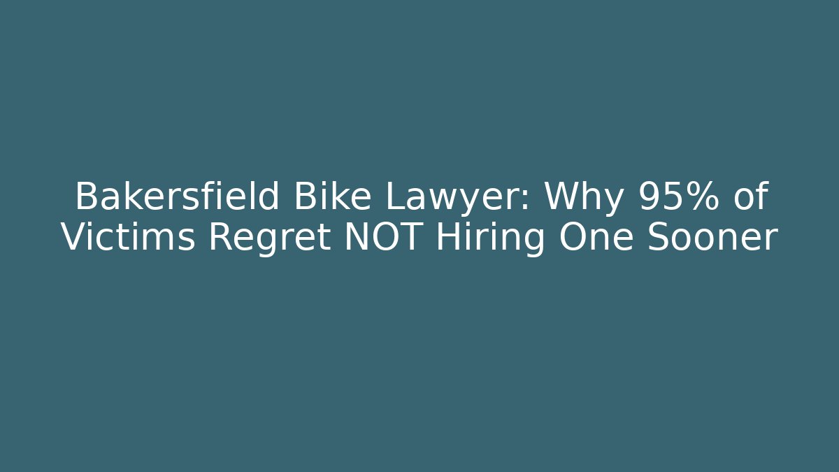 Bakersfield Bike Lawyer: Why 95% of Victims Regret NOT Hiring One Sooner
