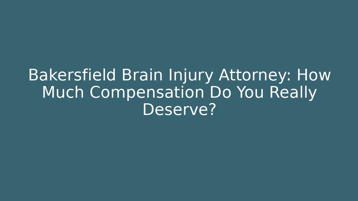 Bakersfield Brain Injury Attorney: How Much Compensation Do You Really Deserve?