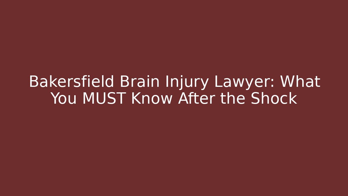Bakersfield Brain Injury Lawyer: What You MUST Know After the Shock