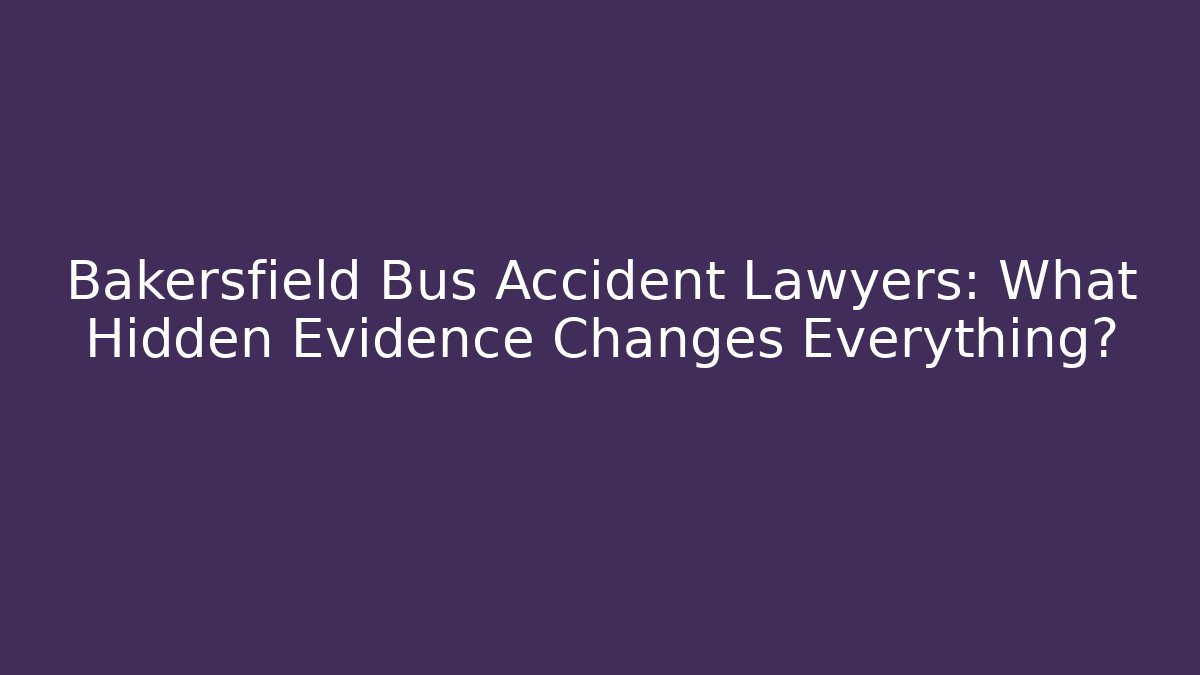 Bakersfield Bus Accident Lawyers: What Hidden Evidence Changes Everything?