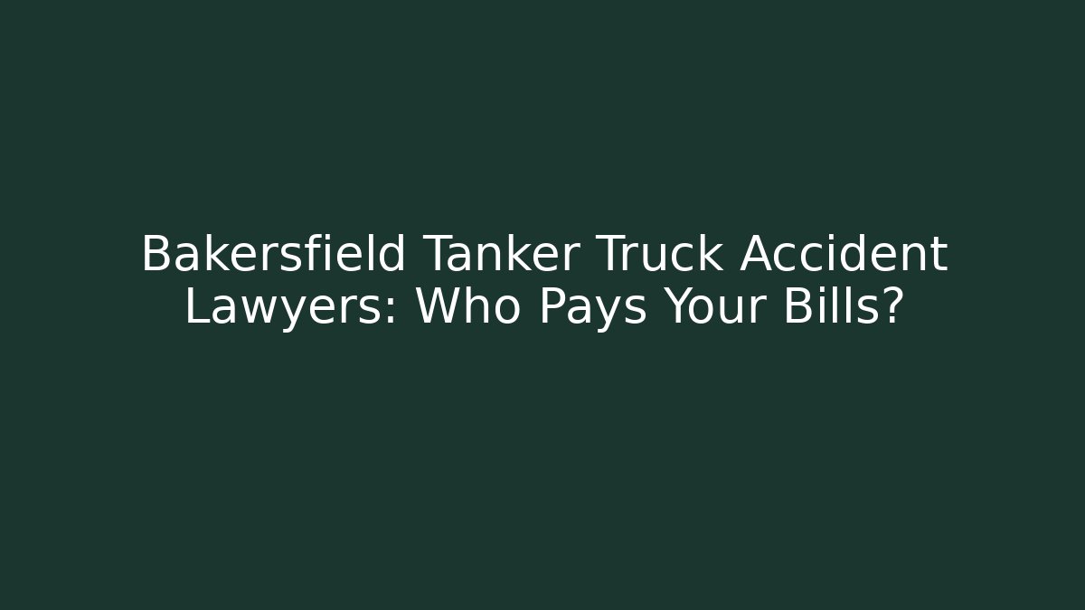 Bakersfield Tanker Truck Accident Lawyers: Who Pays Your Bills?