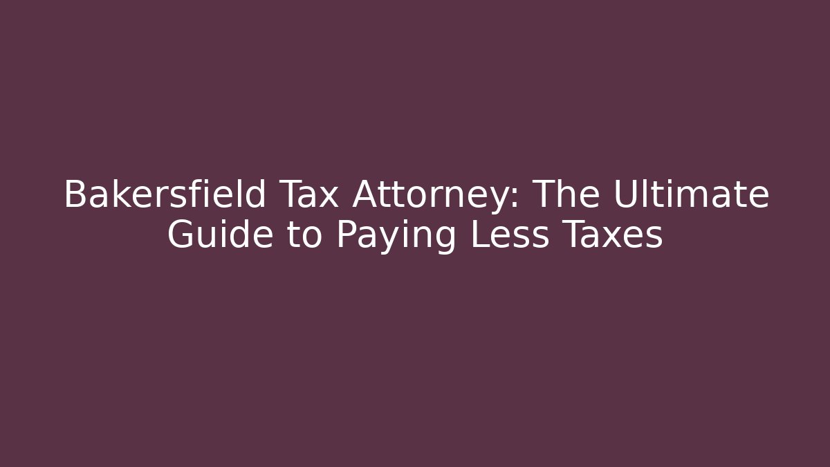 Bakersfield Tax Attorney: The Ultimate Guide to Paying Less Taxes
