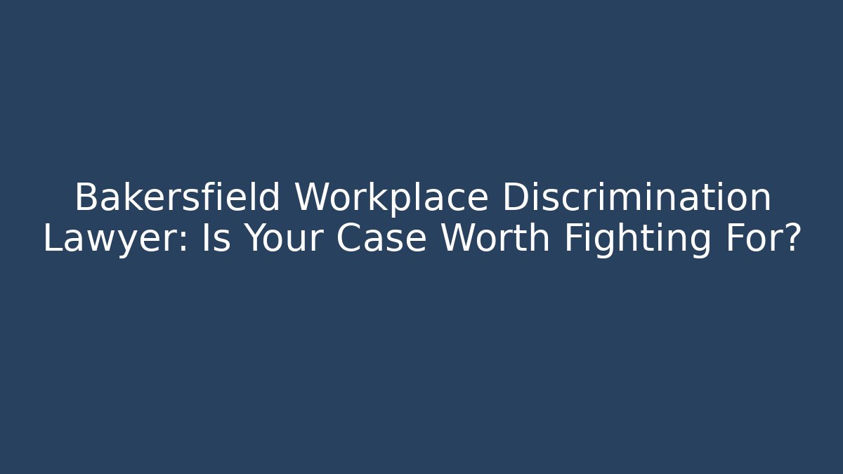 Bakersfield Workplace Discrimination Lawyer: Is Your Case Worth Fighting For?