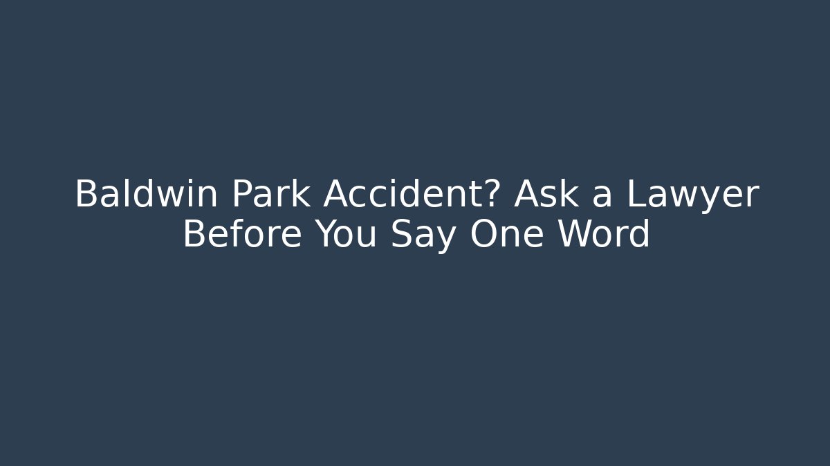 Baldwin Park Accident? Ask a Lawyer Before You Say One Word