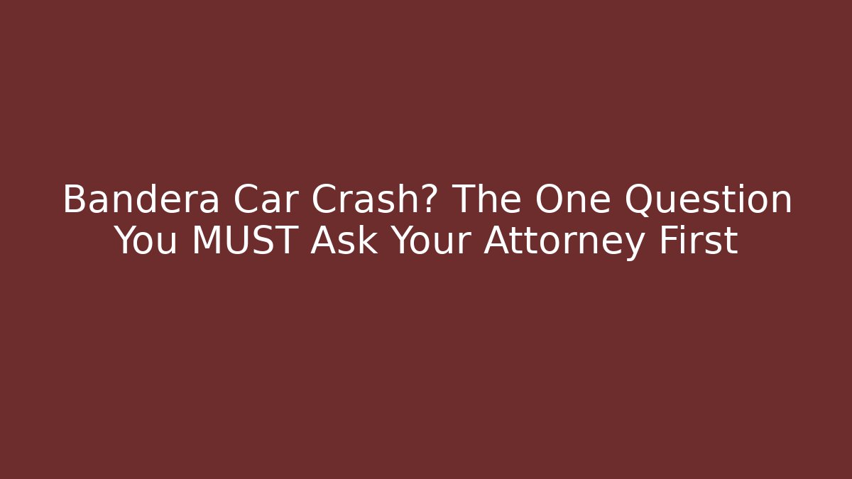 Bandera Car Crash? The One Question You MUST Ask Your Attorney First