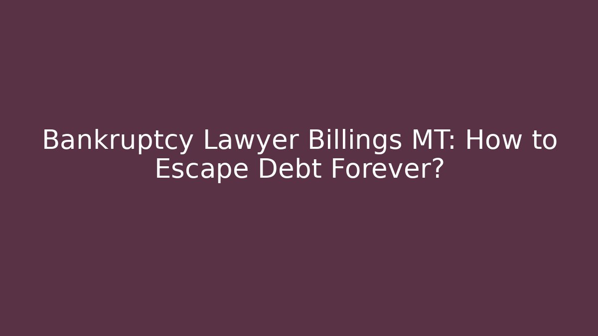 Bankruptcy Lawyer Billings MT: How to Escape Debt Forever?