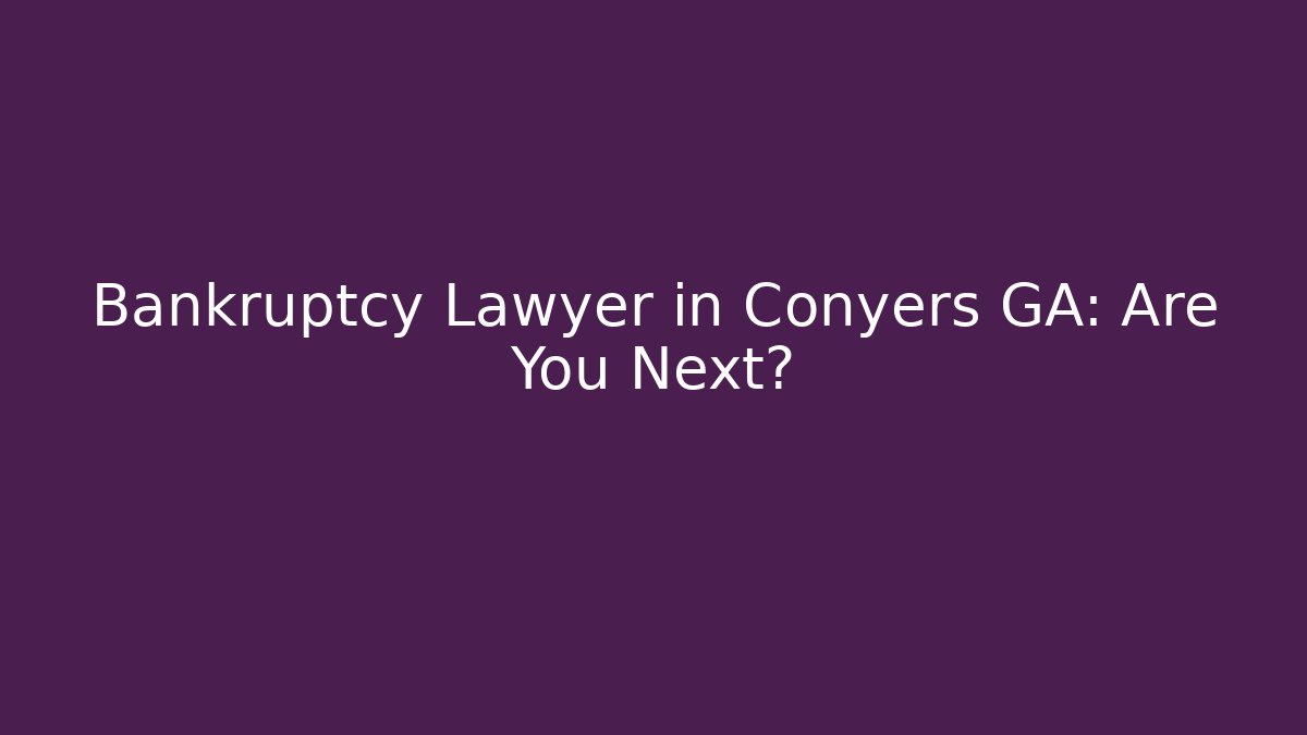 Bankruptcy Lawyer in Conyers GA: Are You Next?