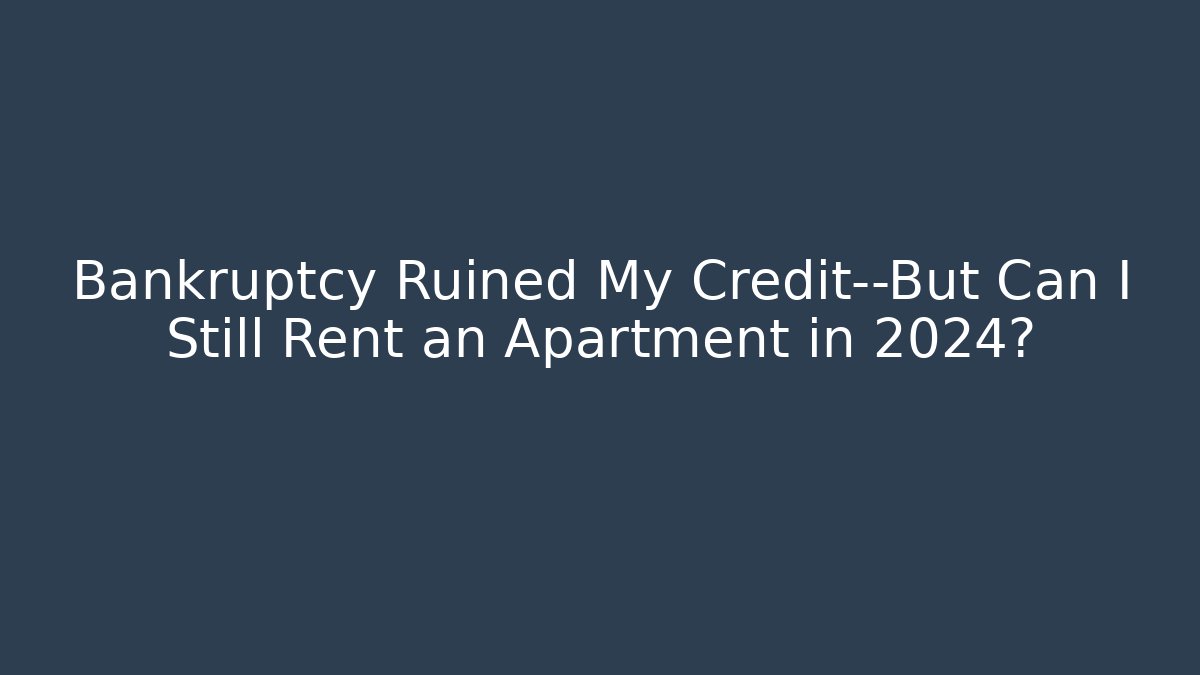 Bankruptcy Ruined My Credit—But Can I Still Rent an Apartment in 2024?