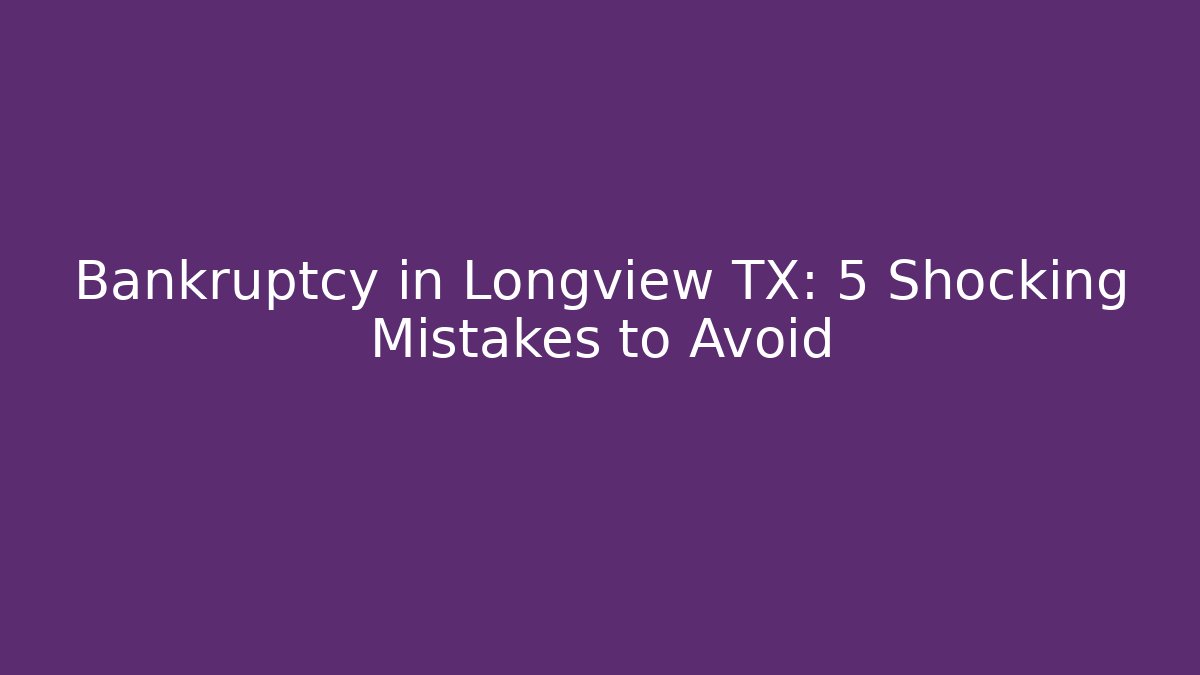 Bankruptcy in Longview TX: 5 Shocking Mistakes to Avoid