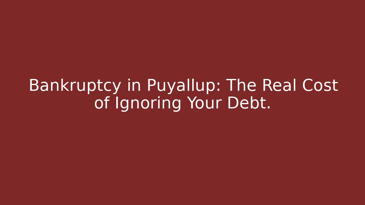 Bankruptcy in Puyallup: The Real Cost of Ignoring Your Debt.